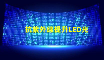 抗紫外線提升LED光源耐受性的關鍵技術