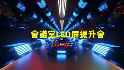 會議室LED屏提升會議效率的關鍵技術