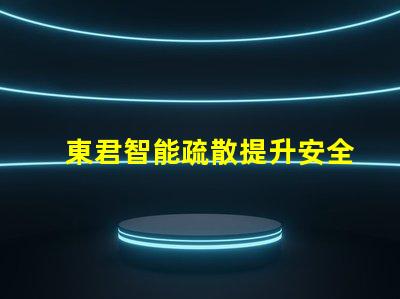 東君智能疏散提升安全性的智能疏散解決方案