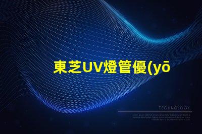 東芝UV燈管優(yōu)質(zhì)紫外線照明解決方案揭秘