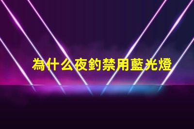 為什么夜釣禁用藍光燈探究藍光燈對魚類的影響