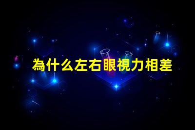 為什么左右眼視力相差大探究視力差異背后的原因
