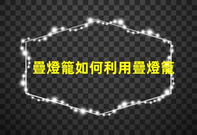疊燈籠如何利用疊燈籠提升節日氛圍