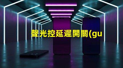 聲光控延遲開關(guān)智能家居必備的高效能控制方案