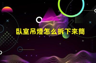 臥室吊燈怎么拆下來簡(jiǎn)易拆卸技巧與安全須知