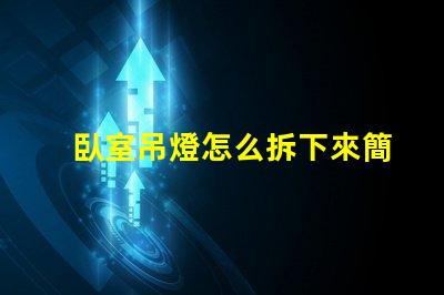 臥室吊燈怎么拆下來簡易拆卸技巧與安全須知