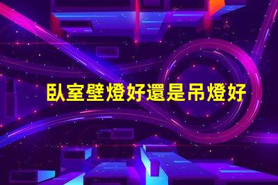 臥室壁燈好還是吊燈好對比臥室照明選擇的最佳指南