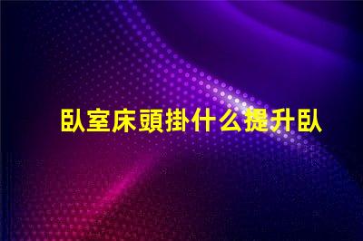 臥室床頭掛什么提升臥室氛圍的藝術選擇