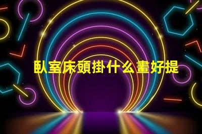 臥室床頭掛什么畫好提升臥室氛圍的藝術(shù)選擇