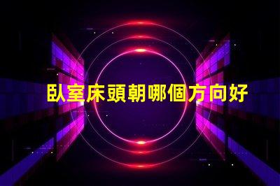 臥室床頭朝哪個方向好提升睡眠質(zhì)量的最佳方位揭秘