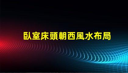 臥室床頭朝西風水布局與睡眠質量的關系