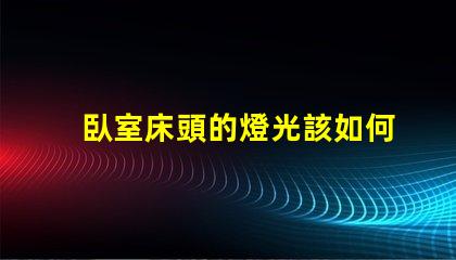 臥室床頭的燈光該如何選擇提升臥室氛圍的最佳燈光方案