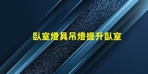 臥室燈具吊燈提升臥室氛圍的完美選擇嗎