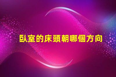 臥室的床頭朝哪個方向最好最佳床頭朝向與睡眠質量的關系