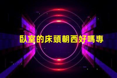 臥室的床頭朝西好嗎專家解讀臥室風(fēng)水布局的影響