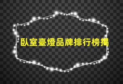 臥室臺燈品牌排行榜揭曉最受歡迎的臺燈選擇