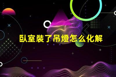 臥室裝了吊燈怎么化解巧妙解決吊燈影響臥室風水的方法