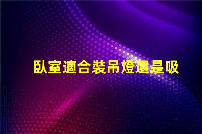 臥室適合裝吊燈還是吸頂燈好選擇合適燈具提升空間氛圍