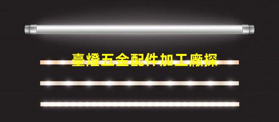 臺燈五金配件加工廠探索高效制造與質(zhì)量保障的秘密