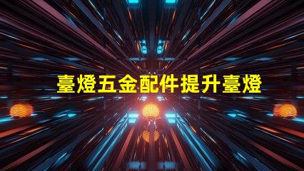 臺燈五金配件提升臺燈功能的關鍵組件