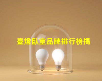 臺燈臥室品牌排行榜揭示市場上最受歡迎的臺燈選擇