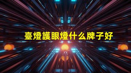 臺燈護眼燈什么牌子好市場上最佳護眼燈品牌推薦