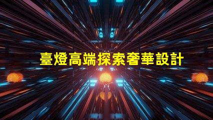 臺燈高端探索奢華設計與智能科技的完美結合