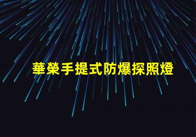 華榮手提式防爆探照燈探索安全照明的新選擇嗎