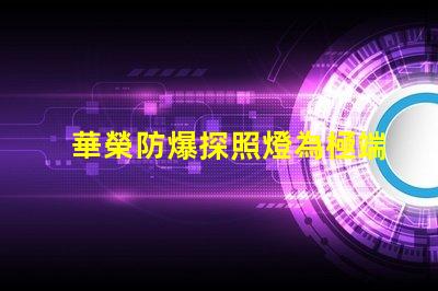 華榮防爆探照燈為極端環境提供安全照明的解決方案