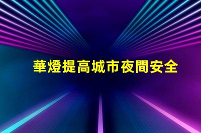 華燈提高城市夜間安全與美觀的重要選擇