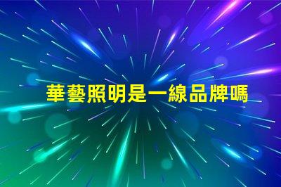 華藝照明是一線品牌嗎深入解讀華藝照明品牌地位