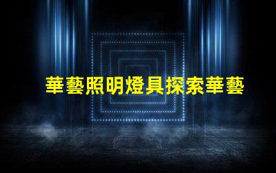華藝照明燈具探索華藝照明的創(chuàng)新設(shè)計與技術(shù)優(yōu)勢