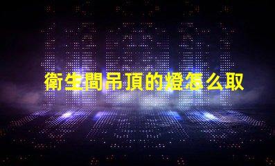 衛生間吊頂的燈怎么取下來更換快速更換燈具的實用技巧