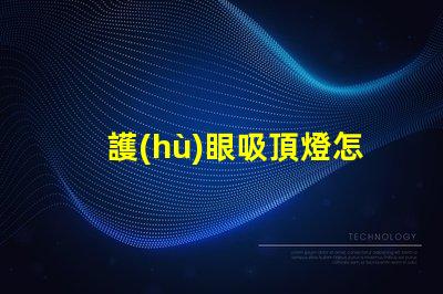 護(hù)眼吸頂燈怎么選選擇護(hù)眼吸頂燈的關(guān)鍵要素有哪些