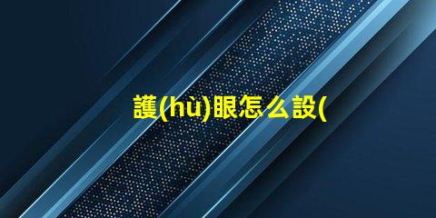 護(hù)眼怎么設(shè)置科學(xué)護(hù)眼技巧提升你的視覺健康