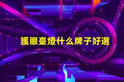 護眼臺燈什么牌子好選擇護眼臺燈的最佳品牌指南
