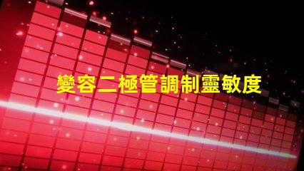 變容二極管調制靈敏度提升信號處理性能的關鍵因素