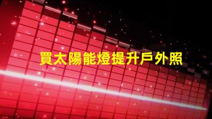 買太陽能燈提升戶外照明解決方案的關鍵選擇