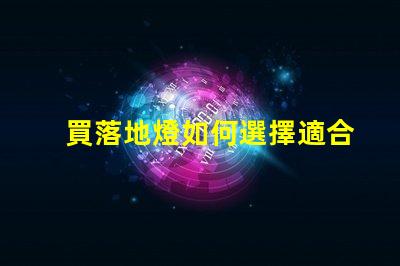 買落地燈如何選擇適合你的落地燈