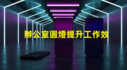 辦公室圓燈提升工作效率的最佳照明選擇