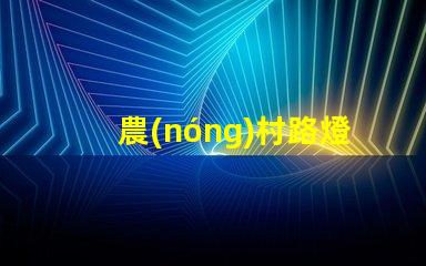 農(nóng)村路燈提升鄉(xiāng)村安全與美觀的照明解決方案