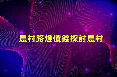 農村路燈價錢探討農村照明成本的關鍵因素