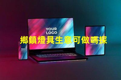 鄉鎮燈具生意可做嗎探索鄉鎮市場的潛力與機會