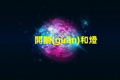 開關(guān)和燈如何選擇適合的開關(guān)與燈組合
