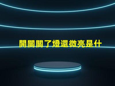 開關關了燈還微亮是什么原因探討開關漏電或光源問題