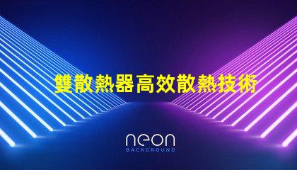 雙散熱器高效散熱技術(shù)解析,提升LED性能的秘密