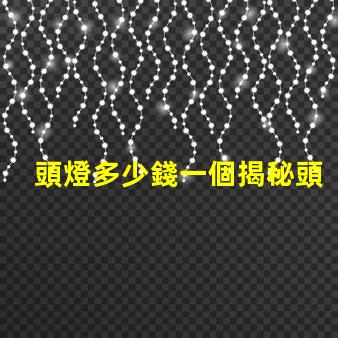 頭燈多少錢一個揭秘頭燈價格的秘密與選擇技巧