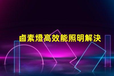 鹵素燈高效能照明解決方案的秘密是什么