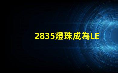 2835燈珠成為LED照明行業(yè)的主流選擇
