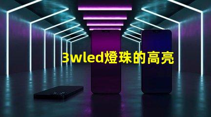 3wled燈珠的高亮度照明效果備受贊譽